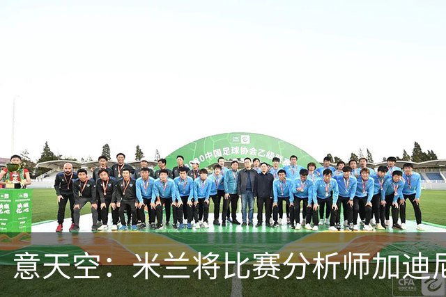 意天空：米兰将比赛分析师加迪尼尔提拔为球探主管